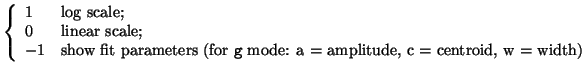 $\left\{ \begin{array}{ll}
1 & \mbox{log scale;}\\
0 & \mbox{linear scale;}\\
...
...r \texttt{g} mode: a = amplitude, c = centroid, w =
width)} \end{array}\right.$